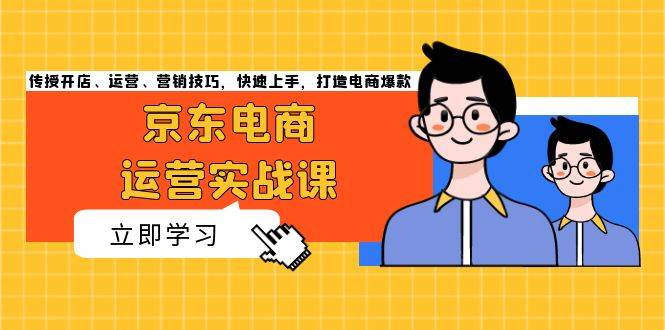 （13341期）京东电商运营实战课，传授开店、运营、营销技巧，快速上手，打造电商爆款-领学通