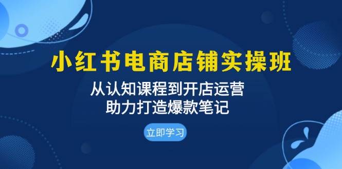 （13352期）小红书电商店铺实操班：从认知课程到开店运营，助力打造爆款笔记-领学通