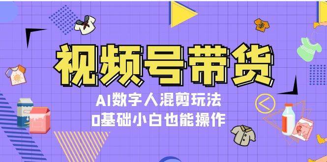 视频号带货，AI数字人混剪玩法，0基础小白也能操作-领学通
