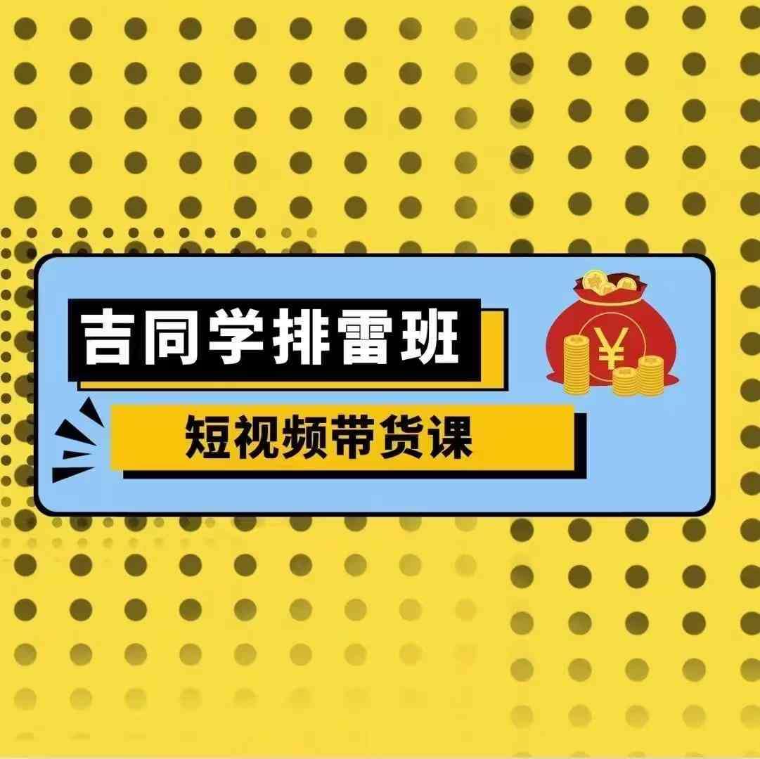 吉同学排雷班短视频带货课，零基础·详解流量成果-领学通