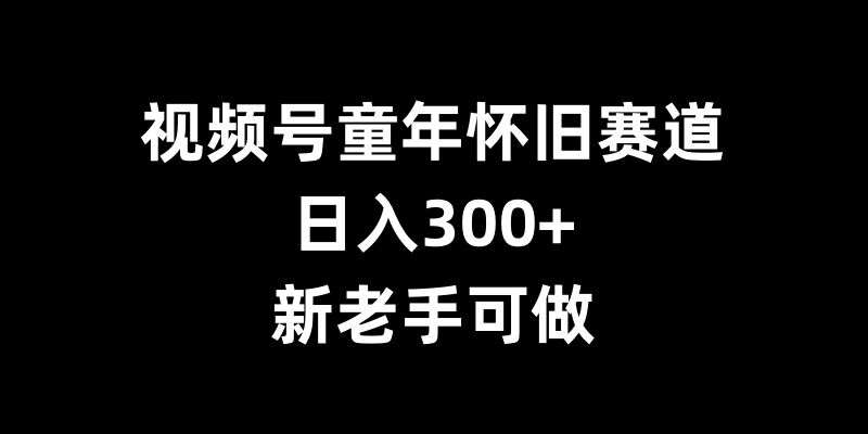 视频号童年怀旧赛道，日入300+，新老手可做【揭秘】-领学通