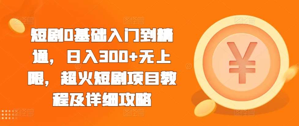 短剧0基础入门到精通，日入300+无上限，超火短剧项目教程及详细攻略-领学通