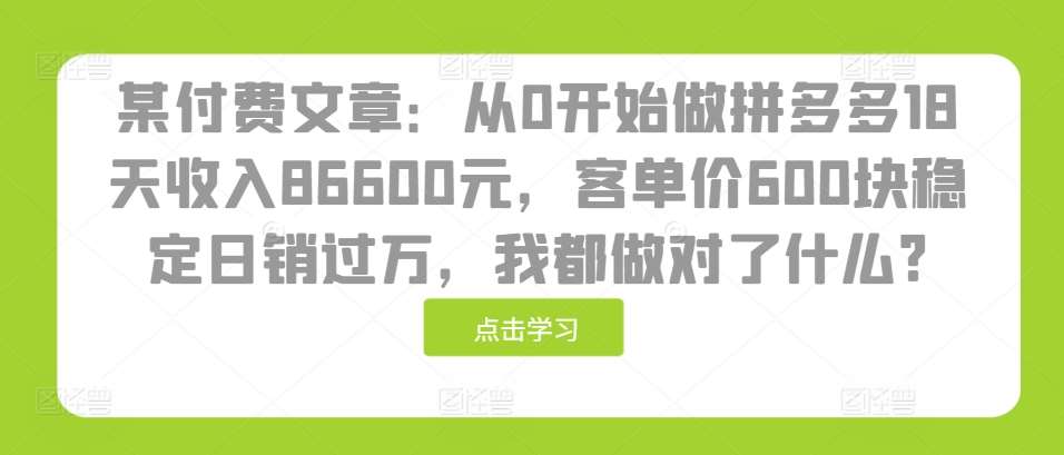 某付费文章：从0开始做拼多多18天收入86600元，客单价600块稳定日销过万，我都做对了什么?-领学通
