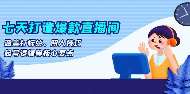 七天打造爆款直播间：涵盖打标签、留人技巧、起号逻辑等核心要点-领学通