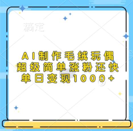 AI制作毛绒玩偶，超级简单涨粉还快，单日变现1k-领学通