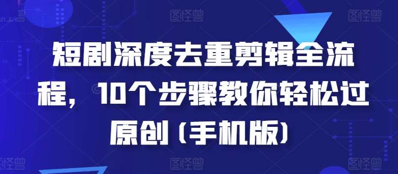 短剧深度去重剪辑全流程，10个步骤教你轻松过原创(手机版)-领学通