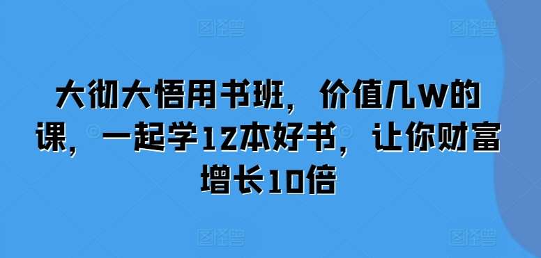 大彻大悟用书班，价值几W的课，一起学12本好书，让你财富增长10倍-领学通