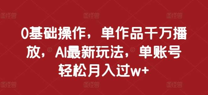 0基础操作，单作品千万播放，AI最新玩法，单账号轻松月入过w+【揭秘】-领学通