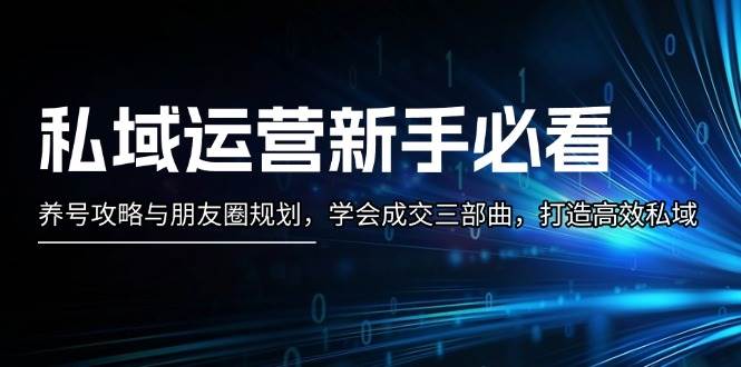 （13416期）私域运营新手必看：养号攻略与朋友圈规划，学会成交三部曲，打造高效私域-领学通