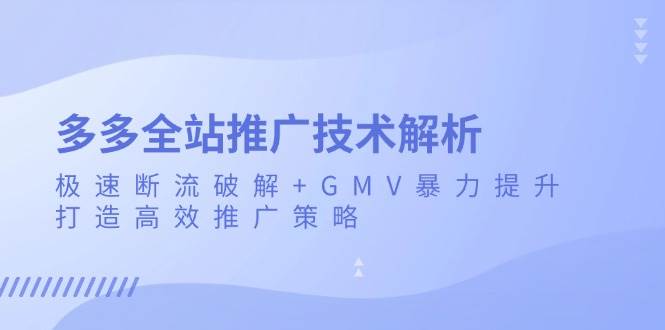 （13417期）多多全站推广技术解析：极速断流破解+GMV暴力提升，打造高效推广策略-领学通