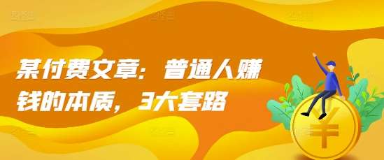 某付费文章：普通人赚钱的本质，3大套路-领学通