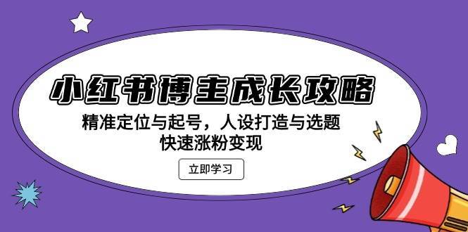 小红书博主成长攻略：精准定位与起号，人设打造与选题，快速涨粉变现-领学通