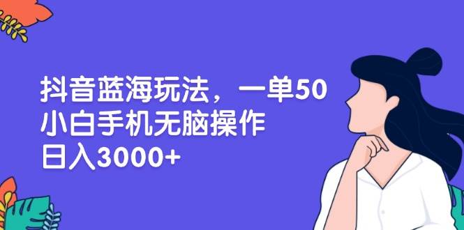 （13476期）抖音蓝海玩法，一单50，小白手机无脑操作，日入3000+-领学通