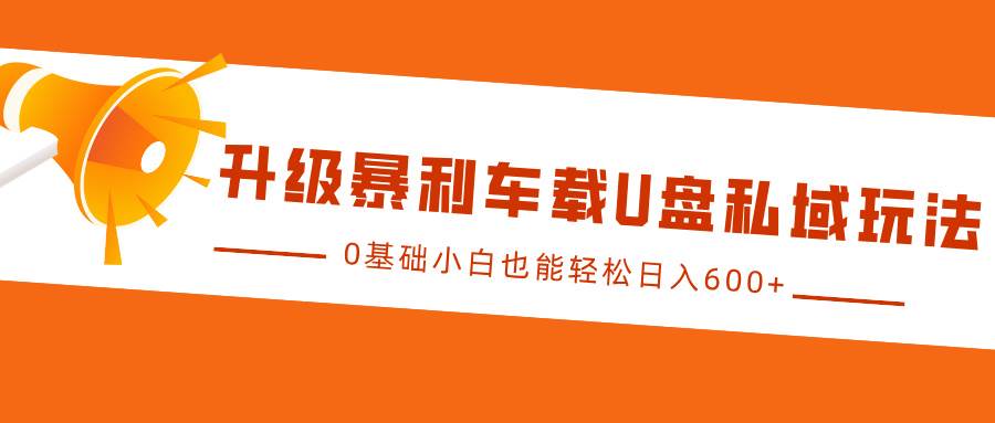 升级暴利车载U盘私域玩法，0基础小白也能轻松日入600+-领学通
