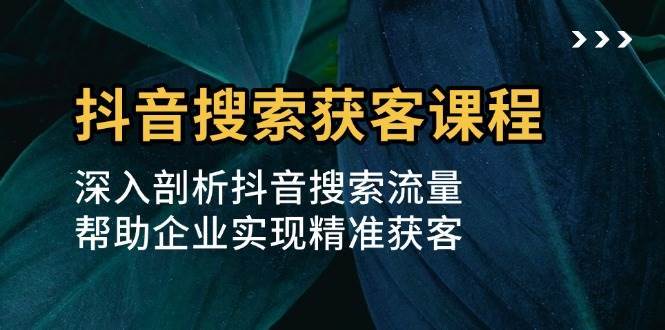 抖音搜索获客课程：深入剖析抖音搜索流量，帮助企业实现精准获客-领学通