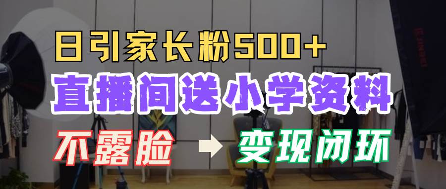 直播间送小学资料，每天引流家长粉500+，变现闭环模式-领学通