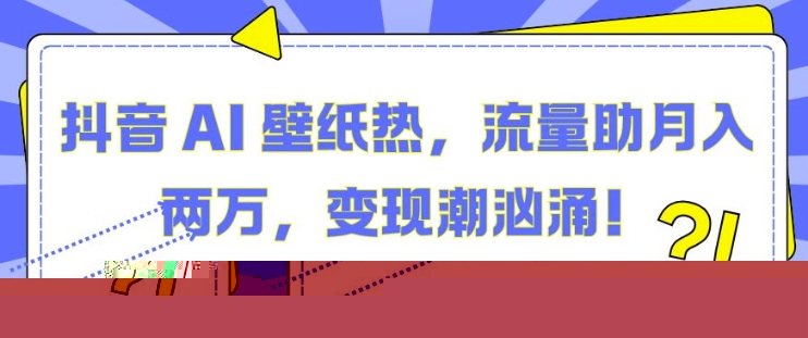 抖音 AI 壁纸热，流量助月入两W，变现潮汹涌【揭秘】-领学通
