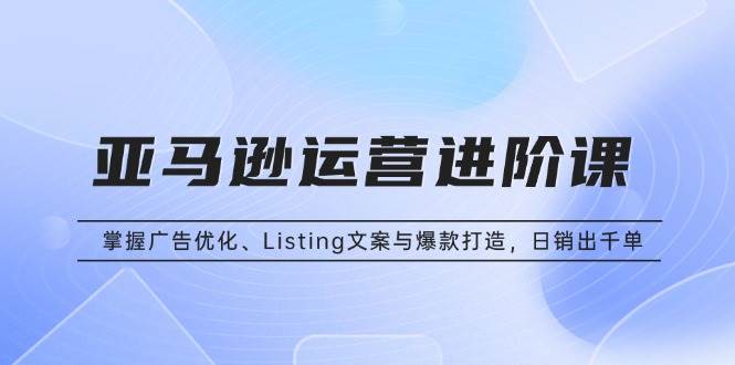 （13517期）亚马逊运营进阶课：掌握广告优化、Listing文案与爆款打造，日销出千单-领学通