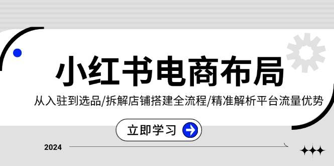 （13513期）小红书电商布局：从入驻到选品/拆解店铺搭建全流程/精准解析平台流量优势-领学通