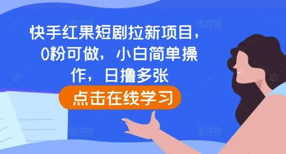 快手红果短剧拉新项目，0粉可做，小白简单操作，日撸多张-领学通