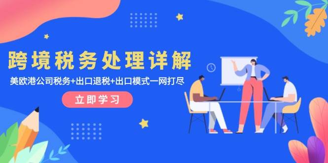 （13512期）跨境税务处理详解：美欧港公司税务+出口退税+出口模式一网打尽-领学通