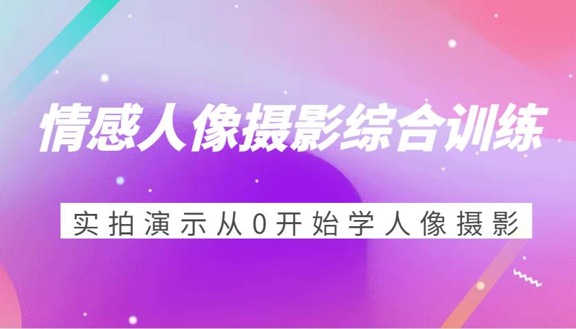 情感人像摄影综合训练，实拍演示从0开始学人像摄影（24节）-领学通