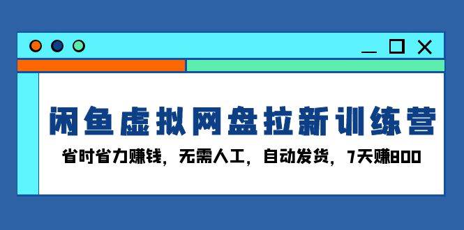 （13524期）闲鱼虚拟网盘拉新训练营：省时省力赚钱，无需人工，自动发货，7天赚800-领学通