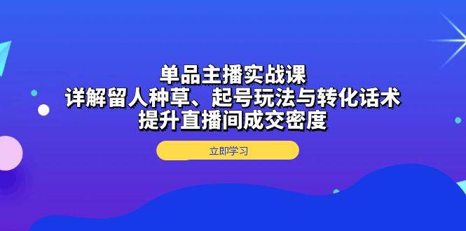 （13546期）单品主播实战课：详解留人种草、起号玩法与转化话术，提升直播间成交密度-领学通