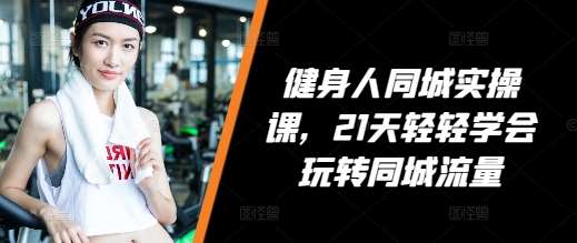 健身人同城实操课，21天轻轻学会玩转同城流量-领学通