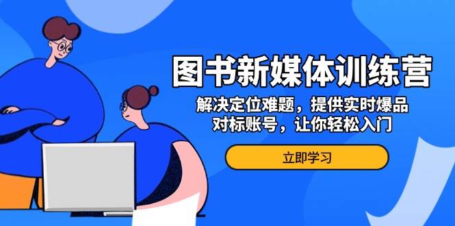 （13550期）图书新媒体训练营，解决定位难题，提供实时爆品、对标账号，让你轻松入门-领学通