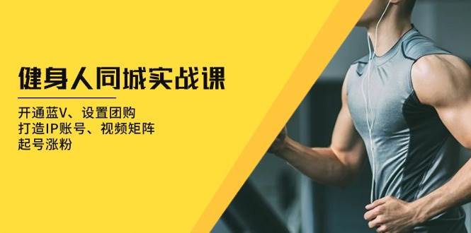 健身人同城实战课：开通蓝V、设置团购、打造IP账号、视频矩阵、起号涨粉-领学通