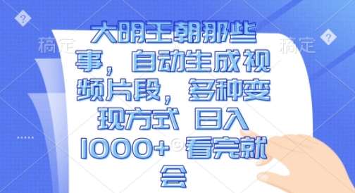 大明王朝那些事，自动生成视频片段，多种变现方式 日入1k 看完就会【揭秘】-领学通
