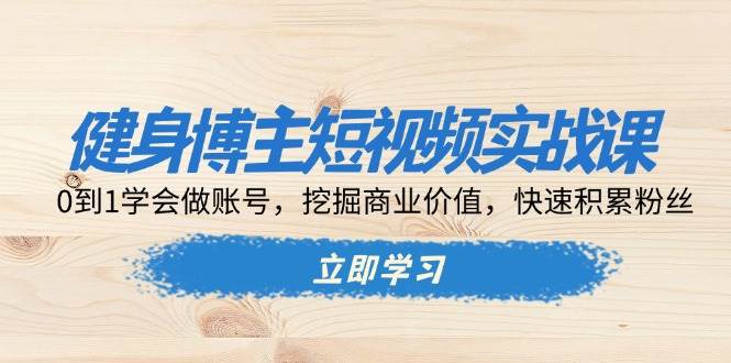 （13557期）健身博主短视频实战课：0到1学会做账号，挖掘商业价值，快速积累粉丝-领学通