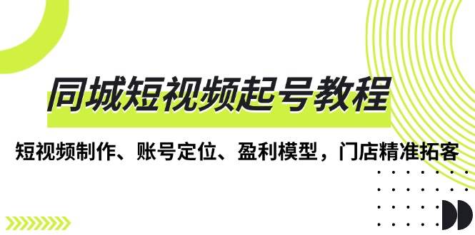 （13560期）同城短视频起号教程，短视频制作、账号定位、盈利模型，门店精准拓客-领学通
