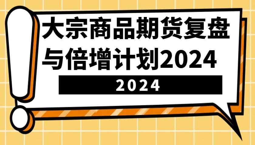 大宗商品期货，复盘与倍增计划2024（10节课）-领学通