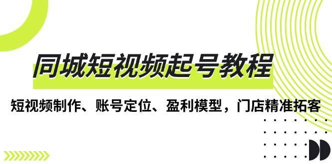 同城短视频起号教程，短视频制作、账号定位、盈利模型，门店精准拓客-领学通