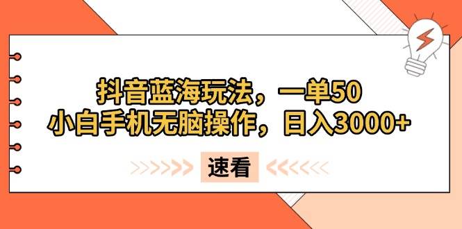 （13565期）抖音蓝海玩法，一单50，小白手机无脑操作，日入3000+-领学通