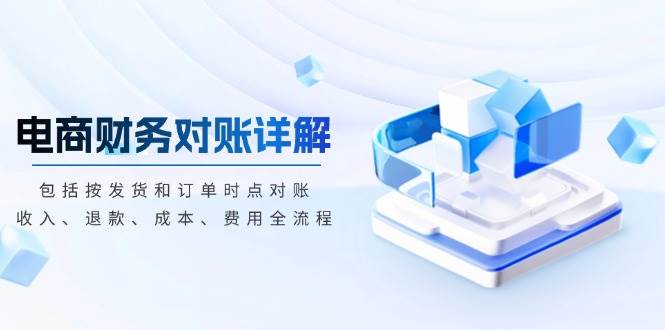 （13586期）电商财务对账详解，包括按发货和订单时点对账，收入、退款、成本、费用-领学通