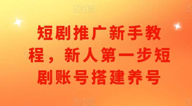 短剧推广新手教程，新人第一步短剧账号搭建养号-领学通
