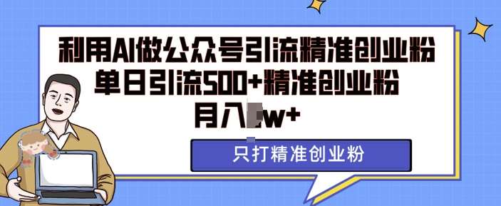 利用AI矩阵做公众号引流精准创业粉，单日引流500+精准创业粉，月入过w【揭秘】-领学通