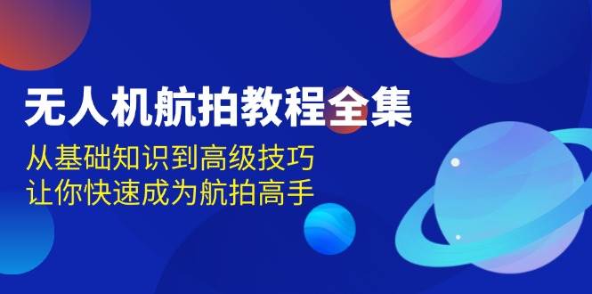 （13596期）无人机-航拍教程全集，从基础知识到高级技巧，让你快速成为航拍高手-领学通