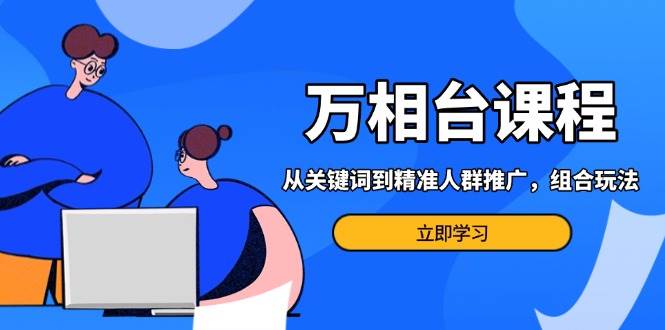 （13595期）万相台课程：从关键词到精准人群推广，组合玩法高效应对多场景电商营销…-领学通