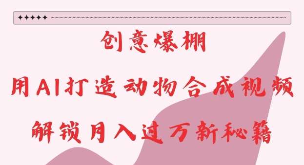 创意爆棚，用AI打造动物合成视频，解锁月入过W新秘籍【揭秘】-领学通