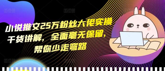 小说推文25万粉丝大佬实操干货讲解，全面毫无保留，帮你少走弯路-领学通