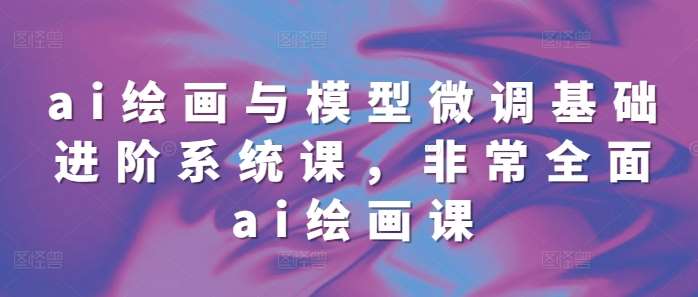 ai绘画与模型微调基础进阶系统课，非常全面ai绘画课(68节)-领学通