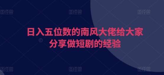 日入五位数的南风大佬给大家分享做短剧的经验-领学通