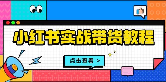 小红书实战带货教程：从开店到选品、笔记制作、发货、售后等全方位指导-领学通