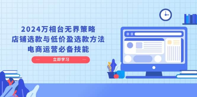 （13633期）2024万相台无界策略，店铺选款与低价盈选款方法，电商运营必备技能-领学通