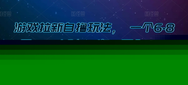 游戏拉新自撸玩法， 一个6-8元，一小时20次，日入3张【揭秘】-领学通