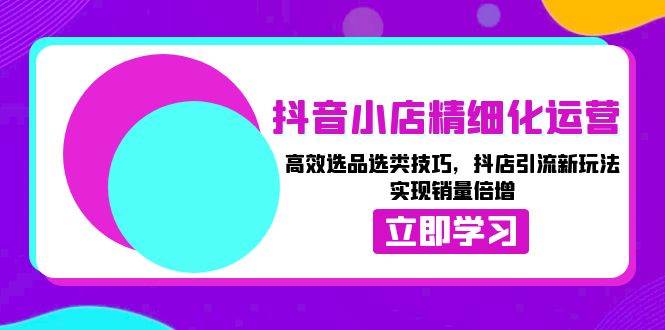 （13646期）抖音小店精细化运营：高效选品选类技巧，抖店引流新玩法，实现销量倍增-领学通